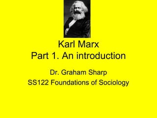 Karl Marx
Part 1. An introduction
      Dr. Graham Sharp
SS122 Foundations of Sociology
 