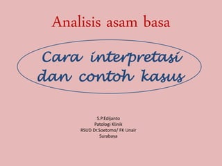 Analisis asam basa
Cara interpretasi
dan contoh kasus

            S.P.Edijanto
           Patologi Klinik
     RSUD Dr.Soetomo/ FK Unair
             Surabaya
 