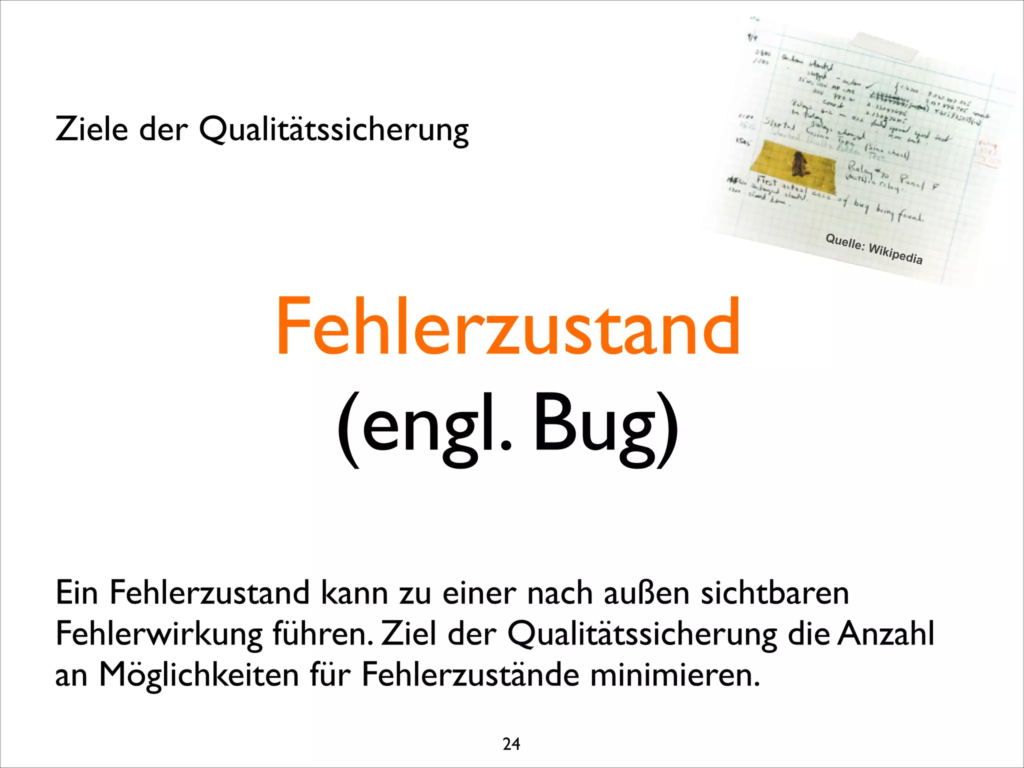 Fehlerzustand	

(engl. Bug)
Ziele der Qualitätssicherung
Ein Fehlerzustand kann zu einer nach außen sichtbaren
Fehlerwirkung führen. Ziel der Qualitätssicherung die Anzahl
an Möglichkeiten für Fehlerzustände minimieren.
Quelle: Wikipedia
24
 