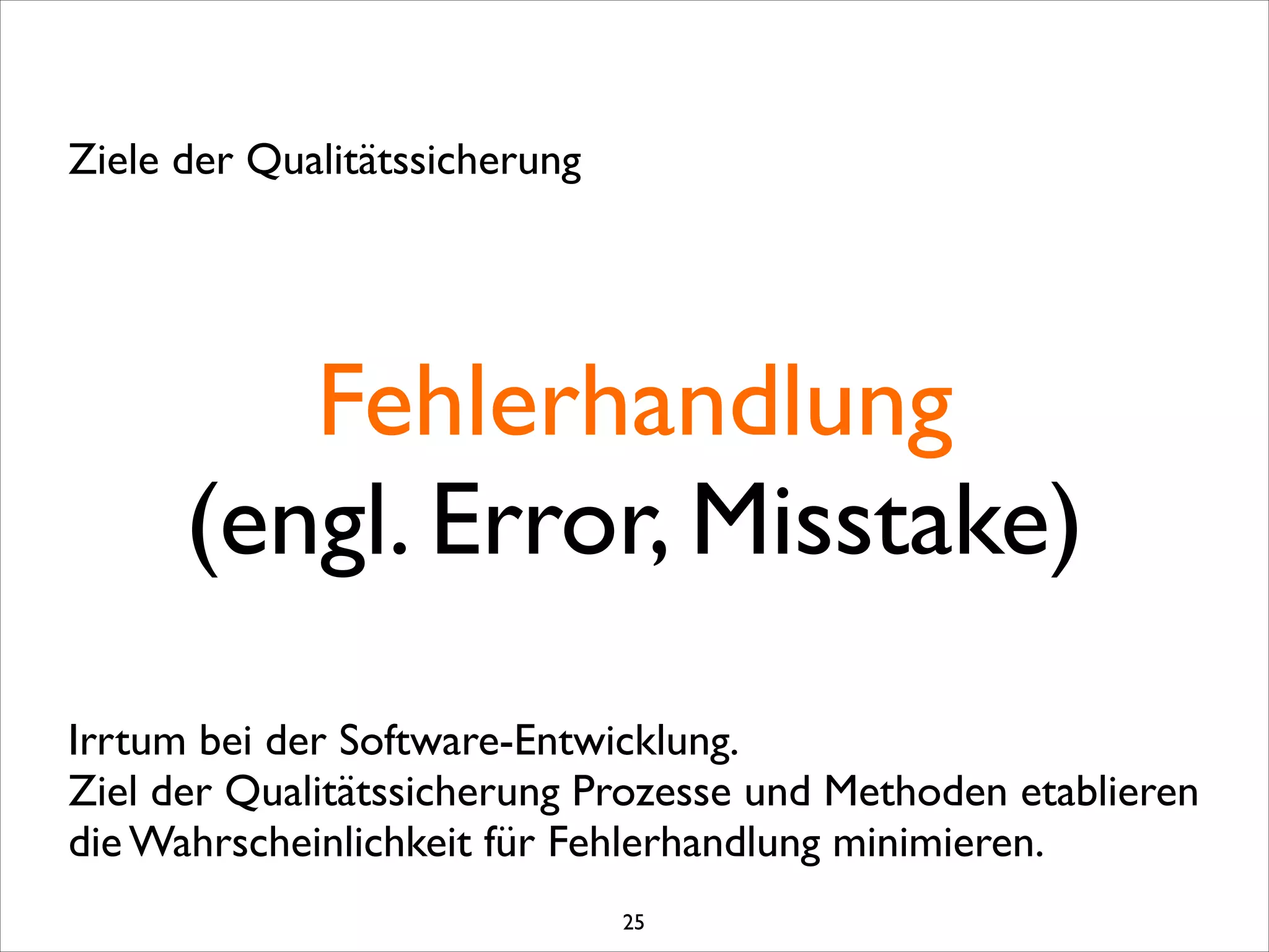 Fehlerhandlung	

(engl. Error, Misstake)
Ziele der Qualitätssicherung
Irrtum bei der Software-Entwicklung. 	

Ziel der Qualitätssicherung Prozesse und Methoden etablieren
die Wahrscheinlichkeit für Fehlerhandlung minimieren.
25
 
