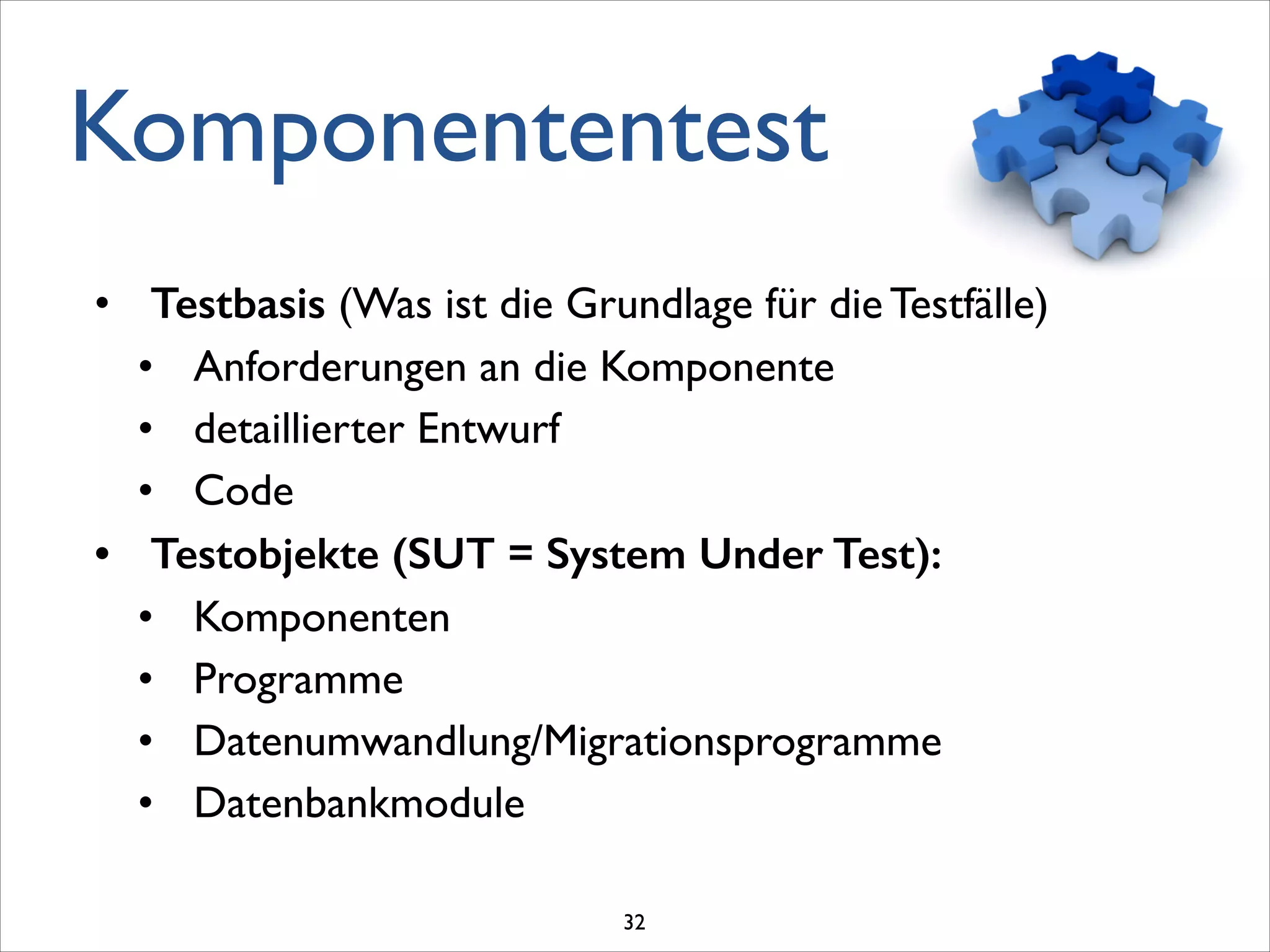 Komponententest
• Testbasis (Was ist die Grundlage für die Testfälle)	

• Anforderungen an die Komponente 	

• detaillierter Entwurf 	

• Code	

• Testobjekte (SUT = System Under Test):
• Komponenten	

• Programme	

• Datenumwandlung/Migrationsprogramme 	

• Datenbankmodule 	

32
 