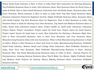 www.entrepreneurindia.cowww.niir.org
Which Small Scale Industry is Best to Start in India Now? Best Industries for Starting Business,
Top Profitable Business Ideas in India, Best Business Ideas, Best Business Ideas for Rural Areas in
India & World, How to Start Small Business, Industries that will Really Boom, Business Ideas with
Great Potential, Which Industry is Best to Start in India Now? Top Best Small Business Ideas,
Business Industries Poised for Explosive Growth, Highly Profitable Business Ideas, Business Ideas
with Small Capital, Top Best Business Ideas for Beginners, How to Start Business in India, Top
Business Ideas in India for Starting Your Own Business, Top Small and Medium Business Ideas in
India, Small scale industries projects ideas, Project profile on small scale industries, Industrial
Project Report, Project consultant, Project report for bank loan, Project report for bank finance,
Project report format for bank loan in excel, Best Industries for Starting a Business Right Now,
How to Start Successful Business, How to Start Your Business, Low Cost Business Ideas,
Manufacturing Business Ideas with Low Investment, What is Best Manufacturing Business to Start
in India?, Which is Best Business to Start and Grow in India, Manufacturing Business, Profitable
Small Scale Industry, Modern Small and Cottage Scale Industries, Most Profitable Business in
India, Start Your Own Business, Most Profitable Manufacturing Business to Start, Startup
Business Plan, Top Small Manufacturing Business Ideas In India to Start, Startup Projects for
Entrepreneurs, Amazing Startup Business Ideas That'll Make You Money, Highly Profitable Small
and Medium Scale Projects for Startup, Money Making Business Ideas, Innovative Profitable
Business Startup
 
