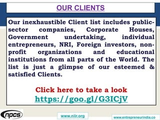 www.entrepreneurindia.co
Our inexhaustible Client list includes public-
sector companies, Corporate Houses,
Government undertaking, individual
entrepreneurs, NRI, Foreign investors, non-
profit organizations and educational
institutions from all parts of the World. The
list is just a glimpse of our esteemed &
satisfied Clients.
Click here to take a look
https://goo.gl/G3ICjV
OUR CLIENTS
www.niir.org
 