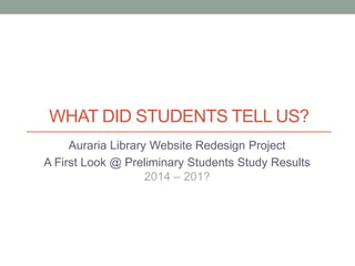 WHAT DID STUDENTS TELL US?
Auraria Library Website Redesign Project
A First Look @ Preliminary Students Study Results
2014 – 201?
 