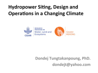 Hydropower	
  Si,ng,	
  Design	
  and	
  
Opera,ons	
  in	
  a	
  Changing	
  Climate	
  
	
  
	
  
Dondej	
  Tungtakanpoung,	
  PhD.	
  
dondejt@yahoo.com	
  
	
  
	
  
	
  
 