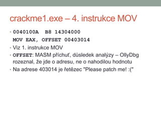 crackme1.exe – 4. instrukce MOV
• 0040100A B8 14304000
MOV EAX, OFFSET 00403014
• Viz 1. instrukce MOV
• OFFSET: MASM příc...
