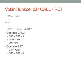 Volání funkce: pár CALL - RET
CALL func
...
func:
...
RET ; taky „RETN“
• Operace CALL:
• ESP = ESP – 4
• *ESP = EIP
• JMP...