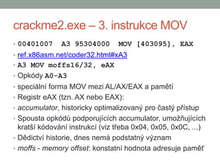 crackme2.exe – 3. instrukce MOV
• 00401007 A3 95304000 MOV [403095], EAX
• ref.x86asm.net/coder32.html#xA3
• A3 MOV moffs1...