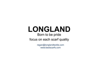 LONGLAND
Born to be pride
focus on each scarf quality
regan@longlandtextile.com
www.bestscarfs.com
 