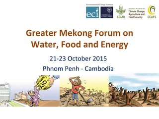 Greater	
  Mekong	
  Forum	
  on	
  
Water,	
  Food	
  and	
  Energy	
  
21-­‐23	
  October	
  2015	
  
Phnom	
  Penh	
  -­‐	
  Cambodia	
  
 