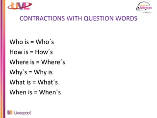 CONTRACTIONS WITH QUESTION WORDS
Who is = Who´s
How is = How´s
Where is = Where´s
Why´s = Why is
What is = What´s
When is = When´s
 