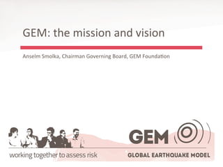 GEM: the mission and vision
Anselm Smolka, Chairman Governing Board, GEM Foundation
 