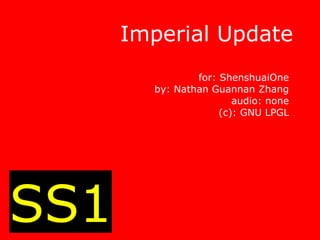 Imperial Update
                for: ShenshuaiOne
        by: Nathan Guannan Zhang
                        audio: none
                     (c): GNU LPGL




SS1
 