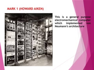MARK 1 (HOWARD AIKEN)
This is a general purpose
electromechanical computer
which implemented von
Neumann’s architecture
 