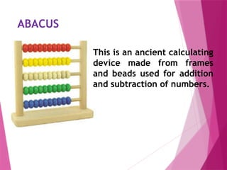 ABACUS
This is an ancient calculating
device made from frames
and beads used for addition
and subtraction of numbers.
 