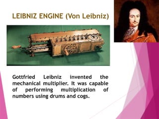 LEIBNIZ ENGINE (Von Leibniz)
Gottfried Leibniz invented the
mechanical multiplier. It was capable
of performing multiplication of
numbers using drums and cogs.
 