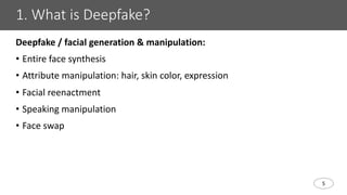 5
1. What is Deepfake?
Deepfake / facial generation & manipulation:
• Entire face synthesis
• Attribute manipulation: hair, skin color, expression
• Facial reenactment
• Speaking manipulation
• Face swap
 