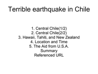 Terrible earthquake in Chile 1. Central Chile(1/2) 2. Central Chile(2/2) 3. Hawaii, Tahiti, and New Zealand 4. Location and Time 5. The Aid from U.S.A. Summary Referenced URL 