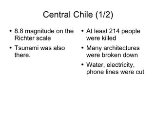 Central Chile (1/2) 8.8 magnitude on the Richter scale Tsunami was also there.  At least 214 people were killed Many architectures were broken down Water, electricity, phone lines were cut 