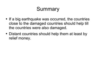 Summary If a big earthquake was occurred, the countries close to the damaged countries should help till the countries were also damaged. Distant countries should help them at least by relief money. 
