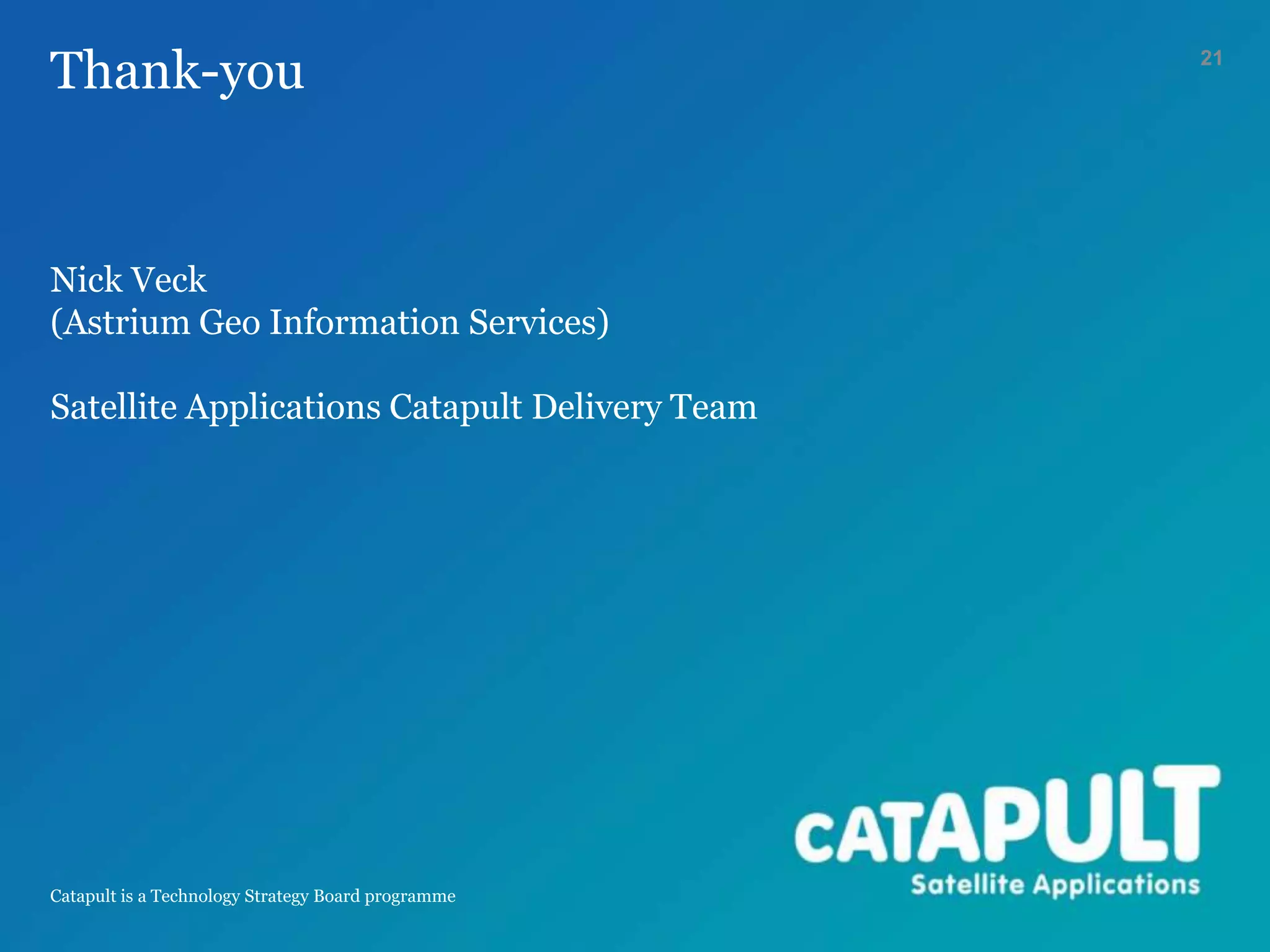 Catapult is a Technology Strategy Board programme
Thank-you
Nick Veck
(Astrium Geo Information Services)
Satellite Applications Catapult Delivery Team
21
 