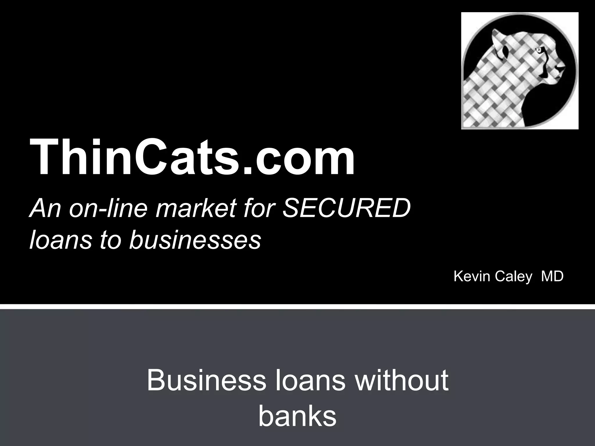An on-line market for SECURED
loans to businesses
ThinCats.com
Business loans without
banks
Kevin Caley MD
 