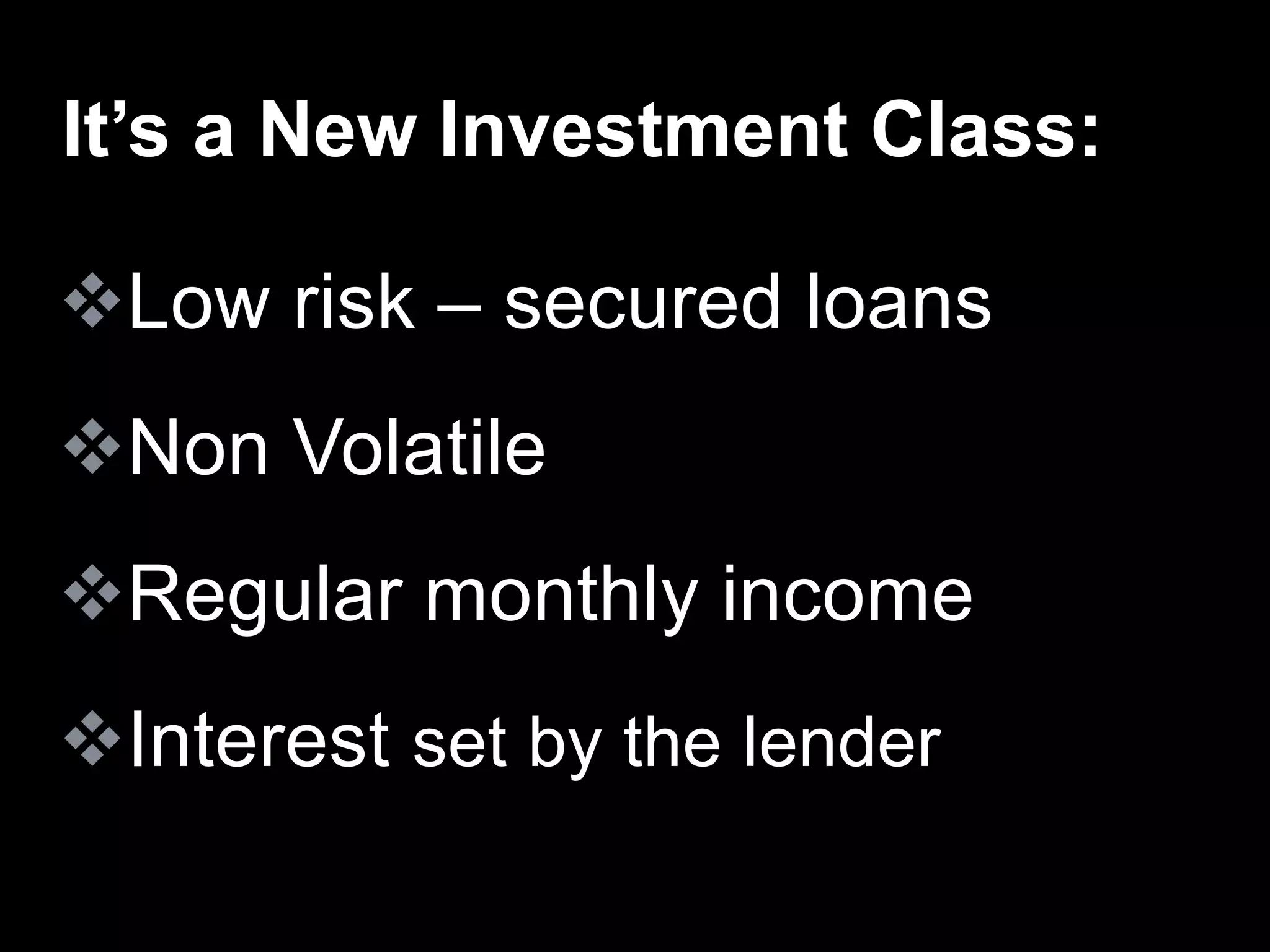 Low risk – secured loans
Non Volatile
Regular monthly income
Interest set by the lender
It’s a New Investment Class:
 