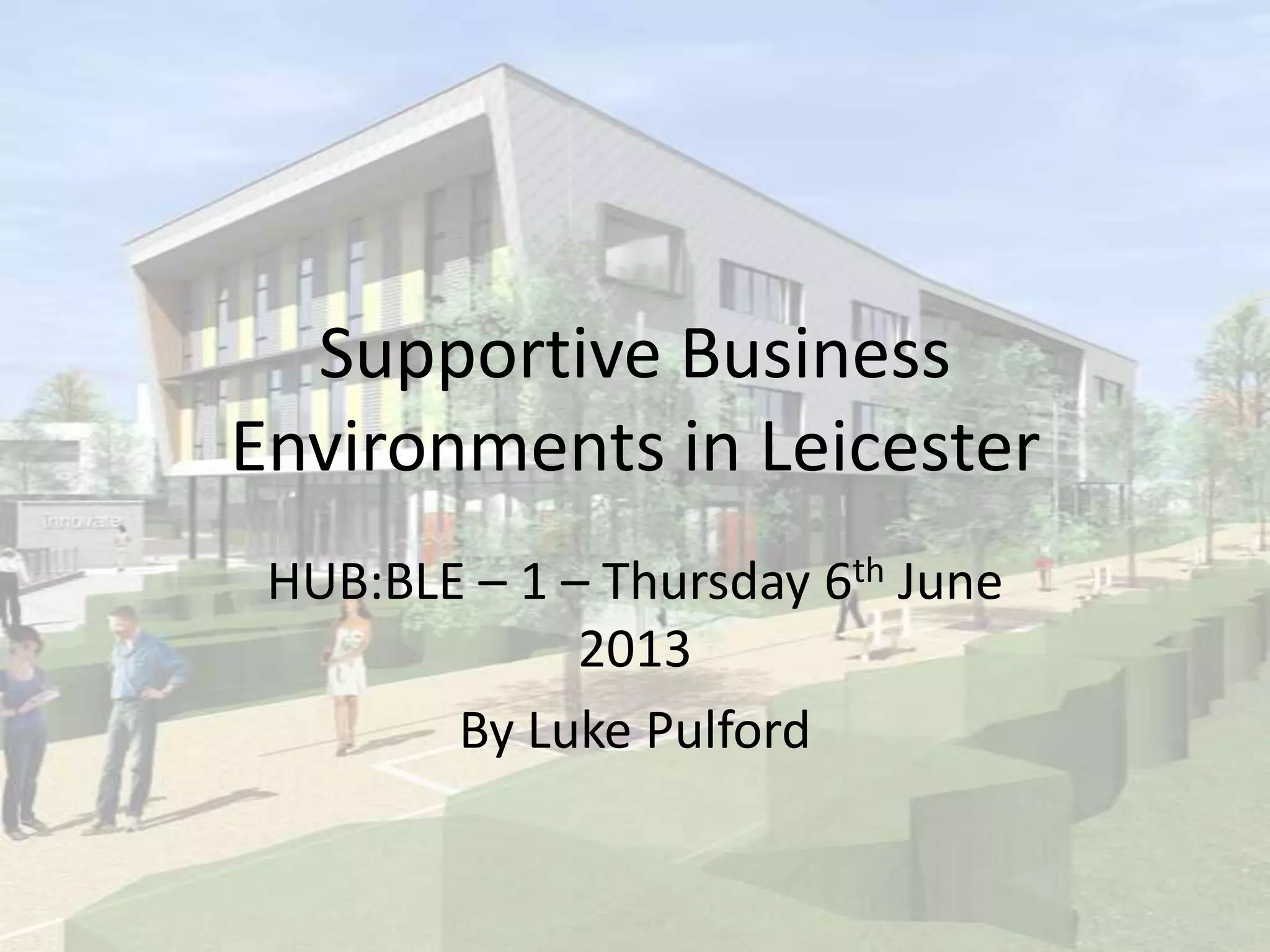 Supportive Business
Environments in Leicester
HUB:BLE – 1 – Thursday 6th June
2013
By Luke Pulford
 