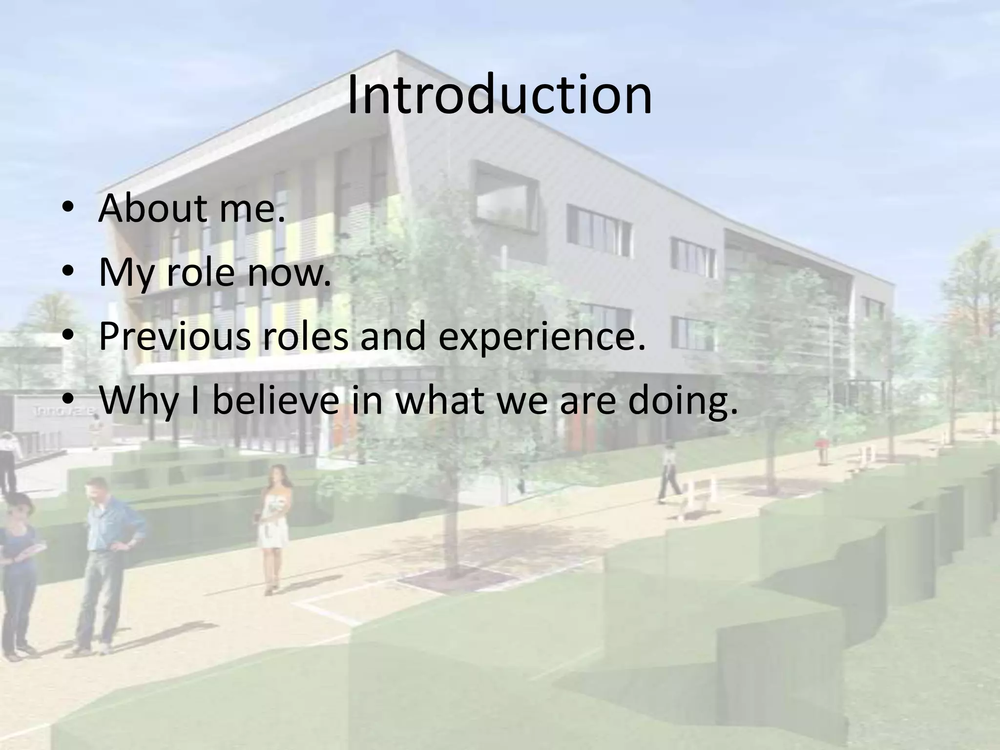 Introduction
• About me.
• My role now.
• Previous roles and experience.
• Why I believe in what we are doing.
 