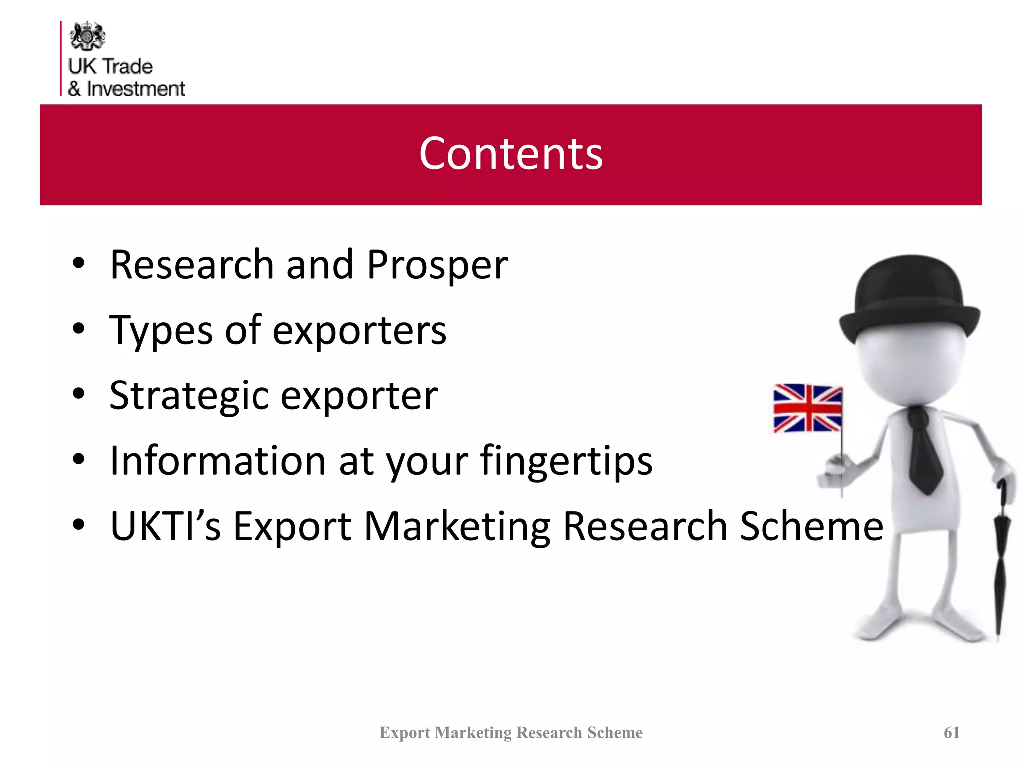 Contents
• Research and Prosper
• Types of exporters
• Strategic exporter
• Information at your fingertips
• UKTI’s Export Marketing Research Scheme
Export Marketing Research Scheme 61
 