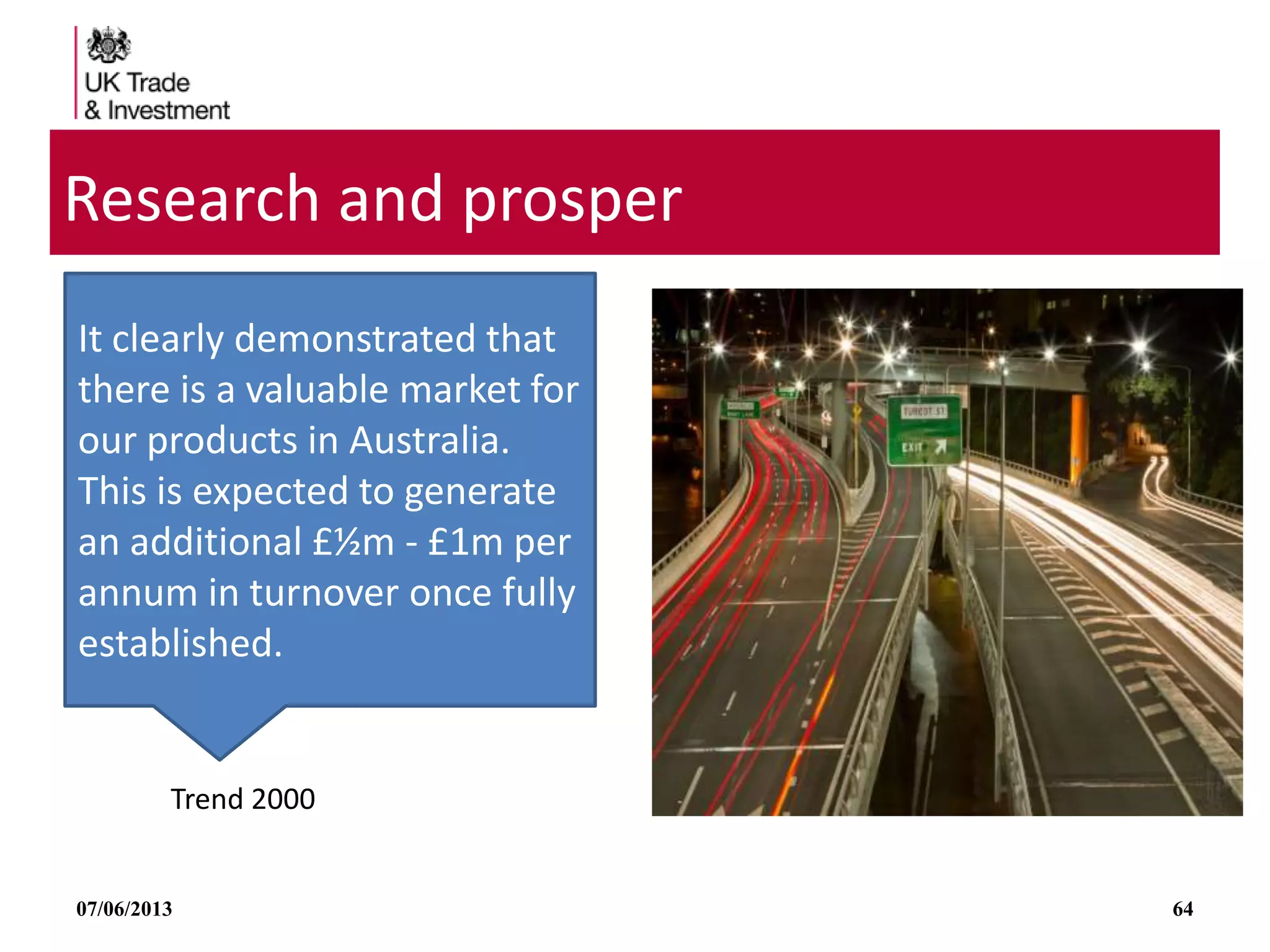 07/06/2013 64
Research and prosper
Trend 2000
It clearly demonstrated that
there is a valuable market for
our products in Australia.
This is expected to generate
an additional £½m - £1m per
annum in turnover once fully
established.
 