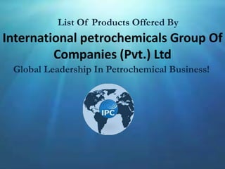 International petrochemicals Group Of
Companies (Pvt.) Ltd
Global Leadership In Petrochemical Business!
List Of Products Offered By
 