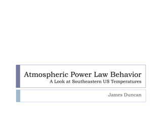 Atmospheric Power Law Behavior
      A Look at Southeastern US Temperatures

                              James Duncan
 