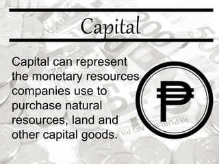 Capital
Capital can represent
the monetary resources
companies use to
purchase natural
resources, land and
other capital goods.
 