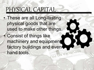 PHYSICAL CAPITAL
• These are all Long-lasting
physical goods that are
used to make other things.
• Consist of things like
machinery and equipment,
factory buildings and even
hand tools.
 