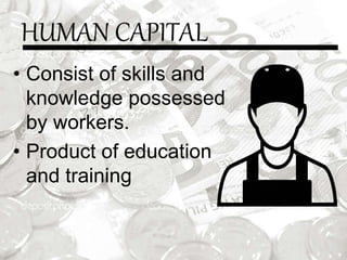 HUMAN CAPITAL
• Consist of skills and
knowledge possessed
by workers.
• Product of education
and training
 