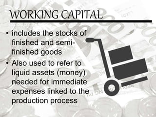 WORKING CAPITAL
• includes the stocks of
finished and semi-
finished goods
• Also used to refer to
liquid assets (money)
needed for immediate
expenses linked to the
production process
 