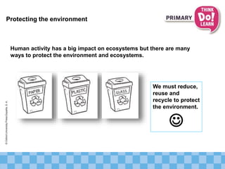 Protecting the environment
Human activity has a big impact on ecosystems but there are many
ways to protect the environment and ecosystems.
We must reduce,
reuse and
recycle to protect
the environment.

©OxfordUniversityPressEspaña,S.A.
 