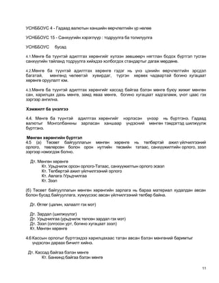 УСНББОУС 4 - Гадаад валютын ханшийн өөрчлөлтийн үр нөлөө

УСНББОУС 15 - Санхүүгийн хэрэглүүр : тодруулга ба толилуулга

УСНББОУС      бусад

4.1.Мөнгө ба түүнтэй адилтгах хөрөнгийг хүлээн зөвшөөрч нягтлан бодох бүртгэл тусган
санхүүгийн тайланд тодруулга хийхдээ холбогдох стандартыг дагаж мөрдөнө.

4.2.Мөнгө ба түүнтэй адилтгах хөрөнгө гэдэг нь үнэ цэнийн өөрчлөлтийн эрсдэл
багатай,    мөнгөнд чөлөөтэй      хувирдаг,   түргэн   хөрвөх чадвартай богино хугацаат
хөрөнгө оруулалт юм.

4.3.Мөнгө ба түүнтэй адилтгах хөрөнгийг кассад байгаа бэлэн мөнгө буюу жижиг мөнгөн
сан, харилцах дахь мөнгө, замд яваа мөнгө, богино хугацаат хадгаламж, үнэт цаас гэх
зэргээр ангилна.

Хэмжилт ба үнэлгээ

4.4. Мөнгө ба түүнтэй адилтгах хөрөнгийг нэрлэсэн үнээр нь бүртгэнэ. Гадаад
валютыг Монголбанкны зарласан ханшаар үндэсний мөнгөн тэмдэгтэд шилжүүлж
бүртгэнэ.

Мөнгөн хөрөнгийн бүртгэл
4.5 (а) Төсөвт байгууллагын мөнгөн хөрөнгө нь төлбөртэй ажил үйлчилгээний
орлого, төвлөрсөн болон орон нутгийн төсвийн татаас, санхүүжилтийн орлого, зээл
зэргээр нэмэгдэж болно.

  Дт. Мөнгөн хөрөнгө
       Кт. Урьдчилж орсон орлого-Татаас, санхүүжилтын орлого эсвэл
       Кт. Төлбөртэй ажил үйлчилгээний орлого
       Кт. Авлага /Урьдчилгаа
       Кт. Зээл

(б) Төсөвт байгууллагын мөнгөн хөрөнгийн зарлага нь бараа материал худалдан авсан
болон бусад байгууллага, хүмүүсээс авсан үйлчилгээний төлбөр байна.

  Дт. Өглөг (цалин, халаалт гэх мэт)

  Дт. Зардал (шилжүүлэг)
  Дт. Урьдчилгаа (урьдчилж төлсөн зардал гэх мэт)
  Дт. Зээл (олгосон урт, богино хугацаат зээл)
  Кт. Мөнгөн хөрөнгө

4.6 Кассын орлогыг бүртгэхдээ харилцахаас татан авсан бэлэн мөнгөний баримтыг
    үндэслэн дараах бичилт хийнэ.

 Дт. Кассад байгаа бэлэн мөнгө
        Кт. Банкинд байгаа бэлэн мөнгө

                                                                                     11
 