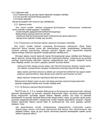 2.3.1 .Ерөнхий тойм
  2.3.2.Тохиролцсон үр дүнгээр гарсан зөрүүний талаархи тайлбар
  2.3.3.Үр дүнгийн гэрээний бусад мэдээлэл
  2.3.4.Санал зөвлөмж
Эдгээр хэсгүүдийн товч агуулгыг дор тайлбарлая.
   2.3.1. Ерөнхий тойм
   Энэ хэсэгт тухайн тайлант хугацаанд бүтээгдэхүүн нийлүүлэхэд нөлөөлсөн
хүчин зүйлийн талаар дурдана. Тухайлбал:
    -Хүний нөөцийн удирдлагатай холбоотой асуудлууд;
    Байгууллагын дотоод хяналтын систем;
     -Нийлүүлж буй бүтээгдэхүүний эрэлт нийлүүлэлтэд гарсан өөрчлөлт;
     -Бусад хүчин зүйлийн талаар энд тусгана.

  2.3.2. Тохиролцсон үр дунгээр гарсан зөрүүний талаархи тайлбар
   Энэ хэсэгт тухайн тайлант хугацаанд бүтээгдэхүүн нийлүүлэлт /буюу бодит
гүйцэтгэл/ болон жилийн эхэнд үйл ажиллагааны хэтийн төлөвлөгөөнд тохиролцож
тусгасан шалгуур үзүүлэлтүүд, шалгуур үзүүлэлт бүрээр хүрэх түвшингийн хооронд
гарсан аливаа томоохон зөрүүний талаар ерөнхий тайлбар өгнө.
    Ингэхдээ зөвхөн онцгой зөрүүтэй гарсан бүтээгдэхүүний хувьд тайлбар өгөх бөгөөд-уг
зөрүүг арилгах талаар ямар арга хэмжээ авч хэрэгжүүлж байгаа, тохиролцсон үр дүнгийн
шалгуур үзүүлэлтүүдэд өөрчлөлт оруулах шаардлагатай эсэх талаар тодорхой тусгаж
өгнө. Өөрөөр хэлбэл, энэ хэсэгт дараахь зүйлийг тусгасан байна:
      нийлүүлэлтийн явцад онцгой зөрүү гарч буй бүтээгдэхүүн бүрээр түүний өртөг,
      тоо хэмжээ, хугацаа болон чанарын тохиролцсон шалгуур үзүүлэлтийн зөрүү;
      зөрүү гарсан шалтгаан (жишээ нь зөвхөн цаг хугацаатай холбоотой түр зуурын эсвэл
      улирлын шинжтэй болох, эсвэл бусад хүчин зүйлээс шалтгаалсан гэх мэт);
      зөрүүг арилгах талаар авч хэрэгжүүлж буй арга хэмжээ;
   байгууллагын бодит хүрэх үр дүнг хангахад шалгуур үзүүлэлтүүдэд өөрчлөлт
   оруулах шаардлага байгаа эсэх талаар тайлбар өгөх.
   2.3.3. Үр дүнгиин гэрээний бусад мэдээлэл

    ТБУСТХ-ийн 4 1 .3 .2 -д төсвийн байгууллагын бүтээгдэхүүн нийлүүлэлтийн тайланд
ерөнхий менежерийн үр дүнгийн гэрээний биелэлтийн явцыг дүгнэхэд шаардлагатай
бусад мэдээллийг тусгахаар заасан байгаа. Өөрөөр хэлбэл, энэ хэсэг нь ерөнхий
менежерийн Үр дүнгийн гэрээний биелэлтийн явцад хяналт тавих, үр дүнгийн гэрээг үнэлж
дүгнэхэд шаардлагатай бүхий л мэдээллээр тухайн төсвийн ерөнхийлен захирагч, Төрийн
албаны зөвлелийг байнга хангаж байх ач холбогдолтой. Энэ хэсэг дараахь зүйлийг
хамарна. Үүнд:
    үйл ажиллагааны хэтийн төлөвлөгөөнд тодорхойлсон стратегийн үндсэн
    зорилтуудыг хангах чиглэлээр хэрэгжүүлж буй ажлын /үйл ажиллагааны/ явц
    (өөрөөр хэлбэл, хүрэх үр дүнг хангах чиглэлээр ерөнхий менежерийн хувийн зүгээс
    хийсэн тодорхой зүйлс);

                                                                                    69
 