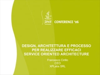 DESIGN, ARCHITETTURA E PROCESSO
     PER REALIZZARE EFFICACI
 SERVICE ORIENTED ARCHITECTURE
           Francesco Cirillo
                CEO
             XPLabs SRL
 