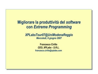 Migliorare la produttività del software
     con Extreme Programming
    XPLabsTour07@UniModenaReggio
           Mercoledì, 6 giugno 2007

             Francesco Cirillo
            CEO, XPLabs - S.R.L.
          francesco.cirillo@xplabs.com




                                          ah
 