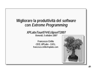 Migliorare la produttività del software
     con Extreme Programming
      XPLabsTour07@EclipseIT2007
            Venerdì, 5 ottobre 2007

             Francesco Cirillo
            CEO, XPLabs - S.R.L.
          francesco.cirillo@xplabs.com




                                          ah
 