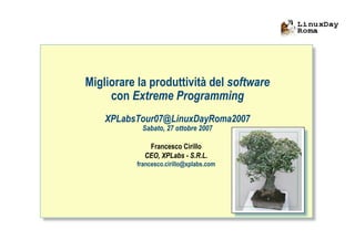 Migliorare la produttività del software
     con Extreme Programming
    XPLabsTour07@LinuxDayRoma2007
            Sabato, 27 ottobre 2007

             Francesco Cirillo
            CEO, XPLabs - S.R.L.
          francesco.cirillo@xplabs.com




                                          ah
 