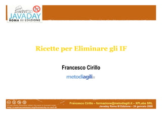 Ricette per Eliminare gli IF

        Francesco Cirillo




           Francesco Cirillo – formazione@metodiagili.it – XPLabs SRL
                               Javaday Roma III Edizione – 24 gennaio 2009
 