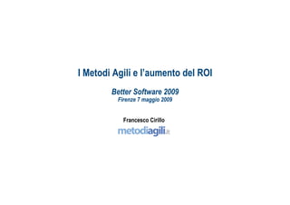 I Metodi Agili e l’aumento del ROI
        Better Software 2009
          Firenze 7 maggio 2009


            Francesco Cirillo




                                     ah
 