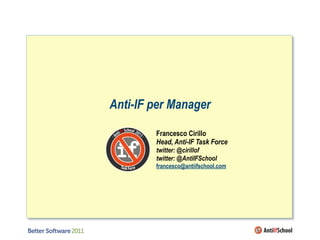 Anti-IF per Manager
      Francesco Cirillo
           Francesco Cirillo
      Anti-IF Task Force
           Head, Anti-IF Task Force
      taskforce@antiifschool.com
          twitter: @cirillof
          twitter: @AntiIFSchool
          francesco@antiifschool.com




                                       ah
 