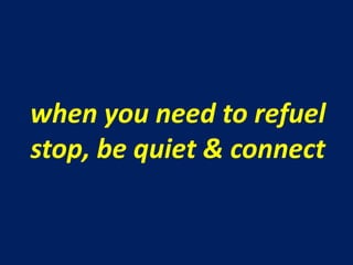 when you need to refuel
stop, be quiet & connect
 