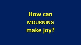 How can
MOURNING
make joy?
 