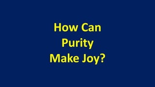 How Can
 Purity
Make Joy?
 